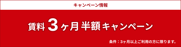 キャンペーン情報　賃料3ヶ月半額キャンペーン　※条件：3ヶ月以上ご利用の方に限ります。